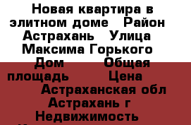Новая квартира в элитном доме › Район ­ Астрахань › Улица ­ Максима Горького › Дом ­ 57 › Общая площадь ­ 60 › Цена ­ 4 700 000 - Астраханская обл., Астрахань г. Недвижимость » Квартиры продажа   